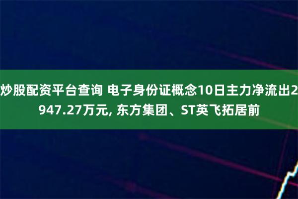 炒股配资平台查询 电子身份证概念10日主力净流出2947.27万元, 东方集团、ST英飞拓居前
