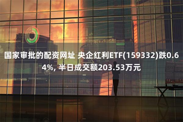 国家审批的配资网址 央企红利ETF(159332)跌0.64%, 半日成交额203.53万元
