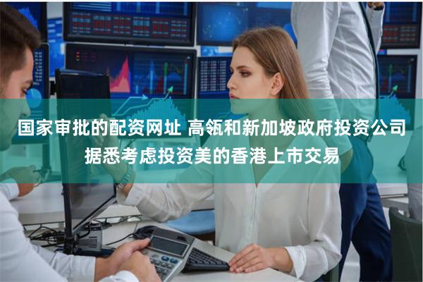 国家审批的配资网址 高瓴和新加坡政府投资公司据悉考虑投资美的香港上市交易