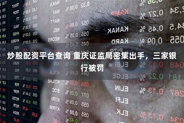 炒股配资平台查询 重庆证监局密集出手，三家银行被罚