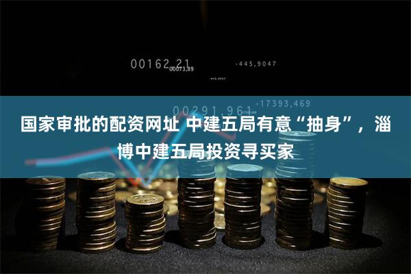 国家审批的配资网址 中建五局有意“抽身”，淄博中建五局投资寻买家