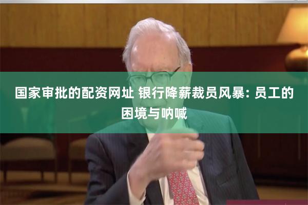 国家审批的配资网址 银行降薪裁员风暴: 员工的困境与呐喊