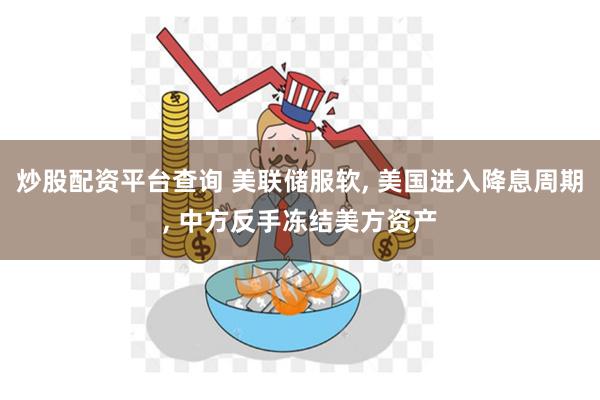 炒股配资平台查询 美联储服软, 美国进入降息周期, 中方反手冻结美方资产
