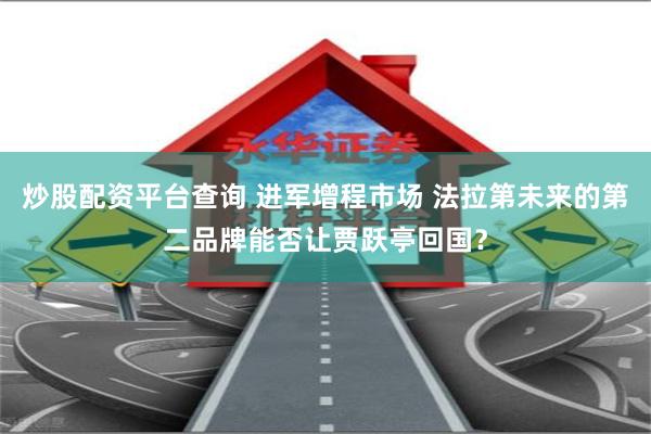 炒股配资平台查询 进军增程市场 法拉第未来的第二品牌能否让贾跃亭回国？