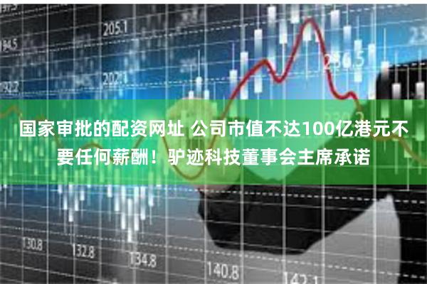 国家审批的配资网址 公司市值不达100亿港元不要任何薪酬！驴迹科技董事会主席承诺