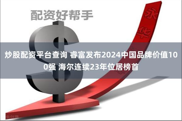 炒股配资平台查询 睿富发布2024中国品牌价值100强 海尔连续23年位居榜首