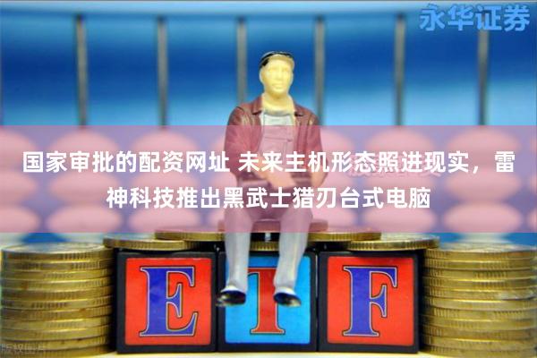 国家审批的配资网址 未来主机形态照进现实，雷神科技推出黑武士猎刃台式电脑