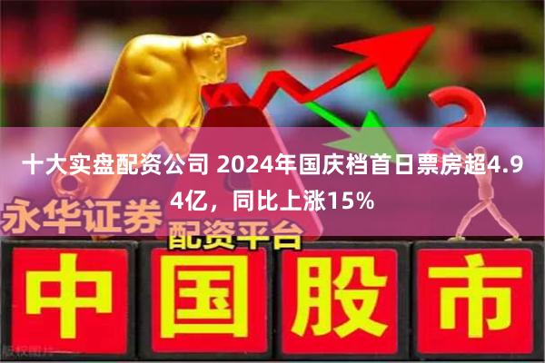 十大实盘配资公司 2024年国庆档首日票房超4.94亿，同比上涨15%