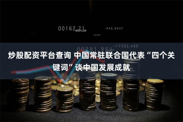 炒股配资平台查询 中国常驻联合国代表“四个关键词”谈中国发展成就