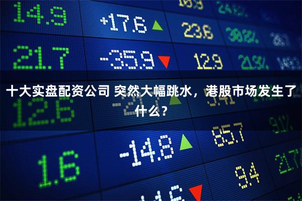 十大实盘配资公司 突然大幅跳水，港股市场发生了什么？