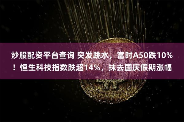 炒股配资平台查询 突发跳水，富时A50跌10%！恒生科技指数跌超14%，抹去国庆假期涨幅