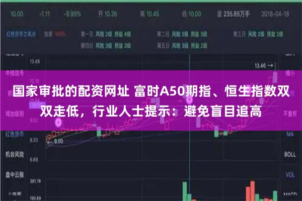 国家审批的配资网址 富时A50期指、恒生指数双双走低，行业人士提示：避免盲目追高