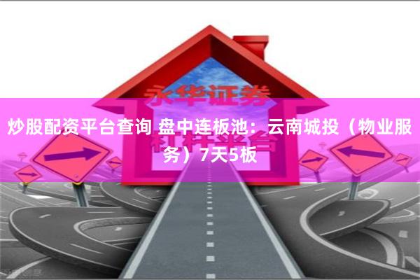 炒股配资平台查询 盘中连板池：云南城投（物业服务）7天5板