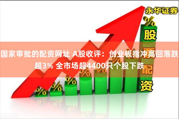 国家审批的配资网址 A股收评：创业板指冲高回落跌超3% 全市场超4400只个股下跌