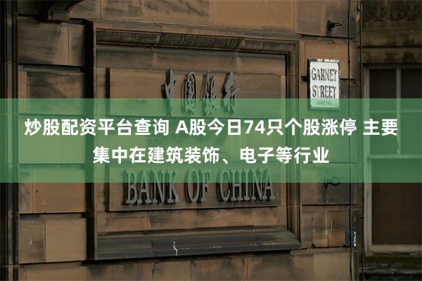 炒股配资平台查询 A股今日74只个股涨停 主要集中在建筑装饰、电子等行业