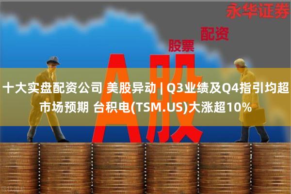 十大实盘配资公司 美股异动 | Q3业绩及Q4指引均超市场预期 台积电(TSM.US)大涨超10%