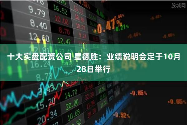 十大实盘配资公司 星德胜：业绩说明会定于10月28日举行