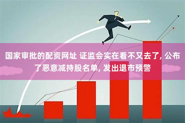 国家审批的配资网址 证监会实在看不又去了, 公布了恶意减持股名单, 发出退市预警