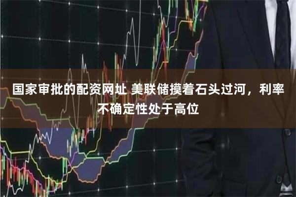 国家审批的配资网址 美联储摸着石头过河，利率不确定性处于高位