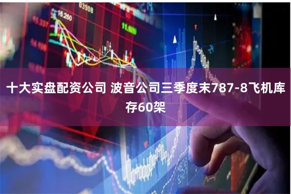 十大实盘配资公司 波音公司三季度末787-8飞机库存60架