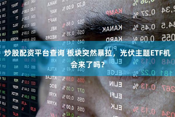 炒股配资平台查询 板块突然暴拉，光伏主题ETF机会来了吗？