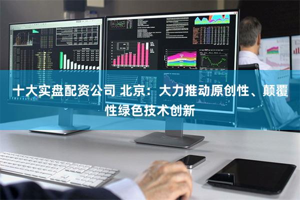 十大实盘配资公司 北京：大力推动原创性、颠覆性绿色技术创新