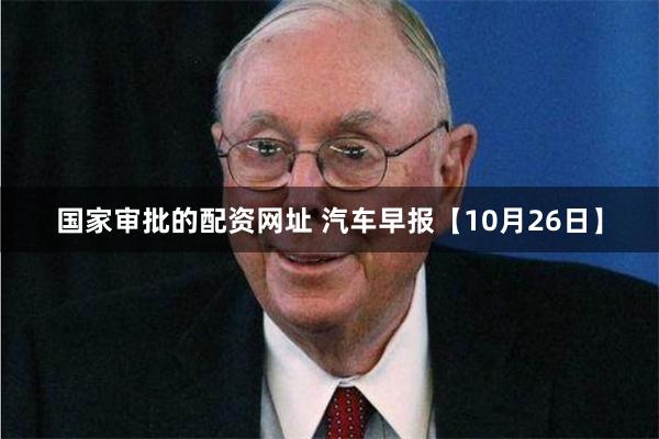 国家审批的配资网址 汽车早报【10月26日】
