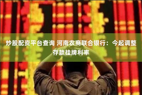 炒股配资平台查询 河南农商联合银行：今起调整存款挂牌利率