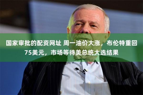国家审批的配资网址 周一油价大涨，布伦特重回75美元，市场等待美总统大选结果