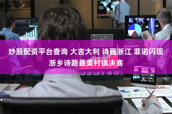 炒股配资平台查询 大吉大利 诗画浙江 菲诺闪现浙乡诗路最美村镇决赛