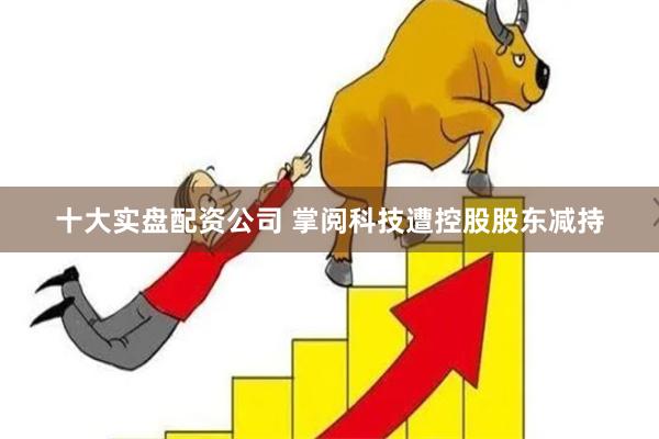 十大实盘配资公司 掌阅科技遭控股股东减持