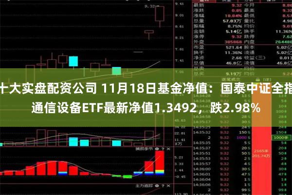 十大实盘配资公司 11月18日基金净值：国泰中证全指通信设备ETF最新净值1.3492，跌2.98%