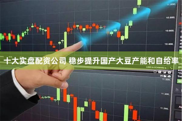 十大实盘配资公司 稳步提升国产大豆产能和自给率