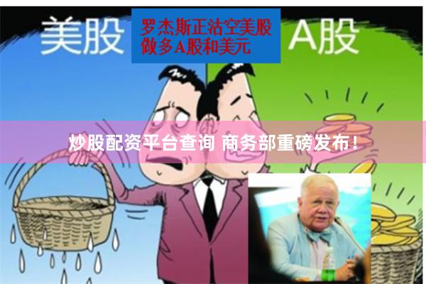 炒股配资平台查询 商务部重磅发布！