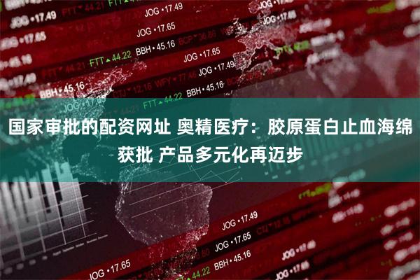 国家审批的配资网址 奥精医疗：胶原蛋白止血海绵获批 产品多元化再迈步