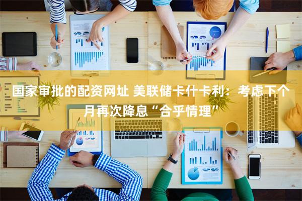 国家审批的配资网址 美联储卡什卡利：考虑下个月再次降息“合乎情理”