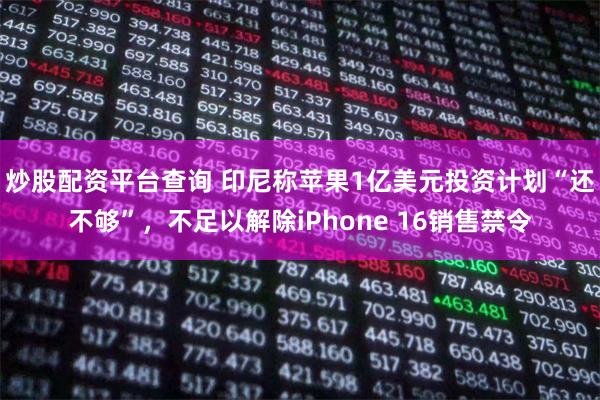 炒股配资平台查询 印尼称苹果1亿美元投资计划“还不够”，不足以解除iPhone 16销售禁令