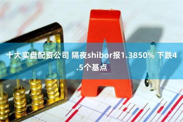 十大实盘配资公司 隔夜shibor报1.3850% 下跌4.5个基点