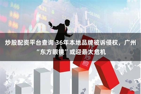 炒股配资平台查询 36年本地品牌被诉侵权，广州“东方眼镜”或迎最大危机