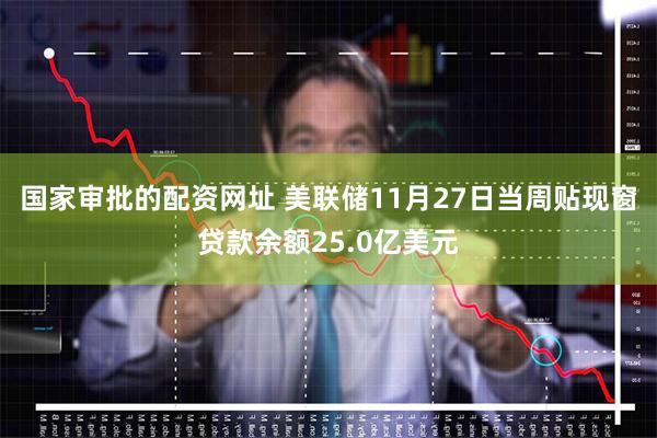 国家审批的配资网址 美联储11月27日当周贴现窗贷款余额25.0亿美元