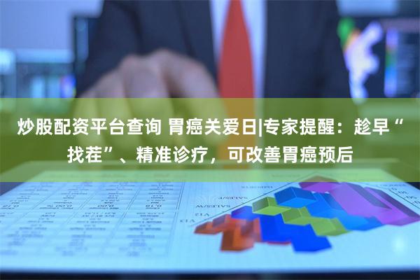 炒股配资平台查询 胃癌关爱日|专家提醒：趁早“找茬”、精准诊疗，可改善胃癌预后