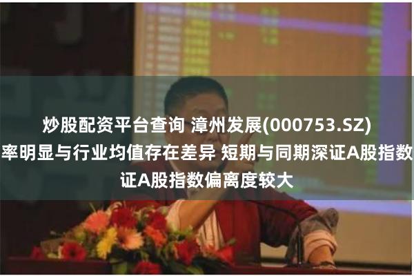 炒股配资平台查询 漳州发展(000753.SZ)：当前市盈率明显与行业均值存在差异 短期与同期深证A股指数偏离度较大
