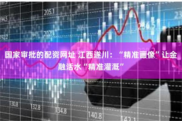 国家审批的配资网址 江西遂川：“精准画像”让金融活水“精准灌溉”