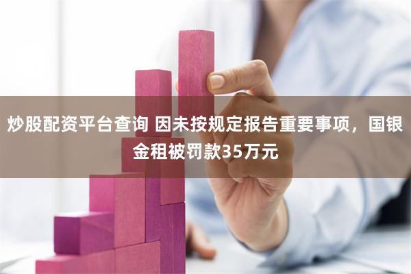 炒股配资平台查询 因未按规定报告重要事项，国银金租被罚款35万元
