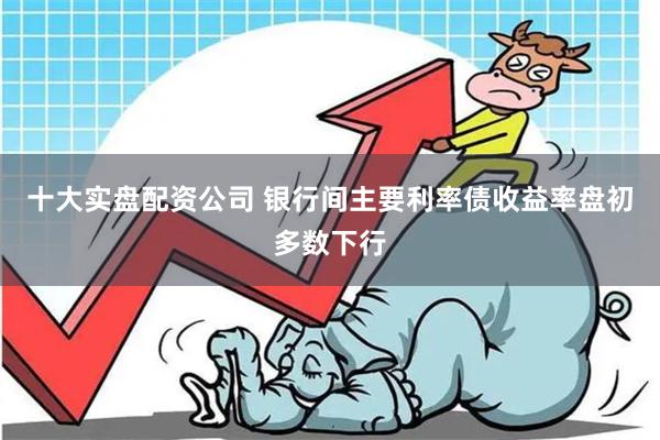 十大实盘配资公司 银行间主要利率债收益率盘初多数下行