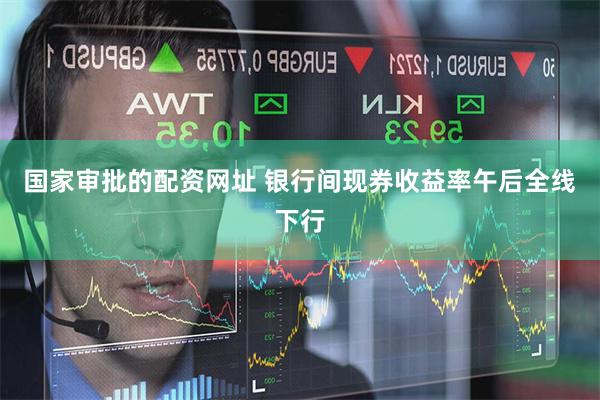 国家审批的配资网址 银行间现券收益率午后全线下行
