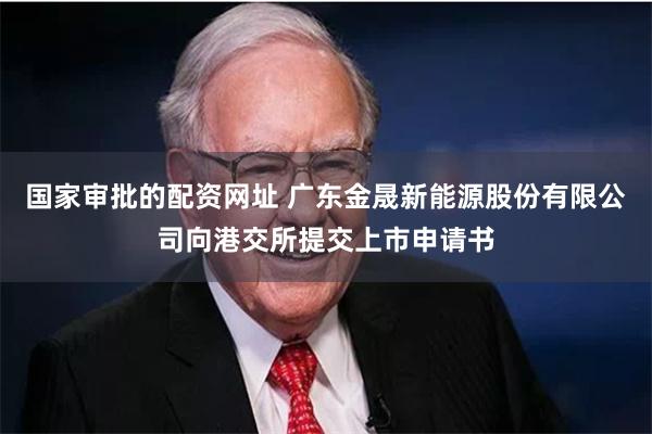 国家审批的配资网址 广东金晟新能源股份有限公司向港交所提交上市申请书