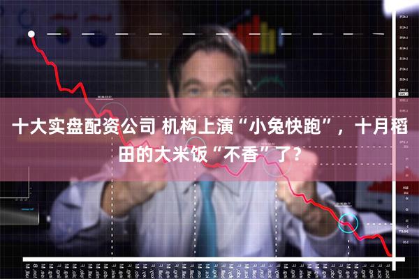 十大实盘配资公司 机构上演“小兔快跑”，十月稻田的大米饭“不香”了？