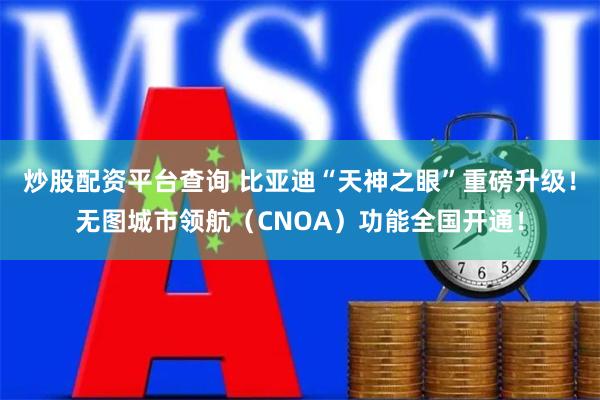 炒股配资平台查询 比亚迪“天神之眼”重磅升级！无图城市领航（CNOA）功能全国开通！