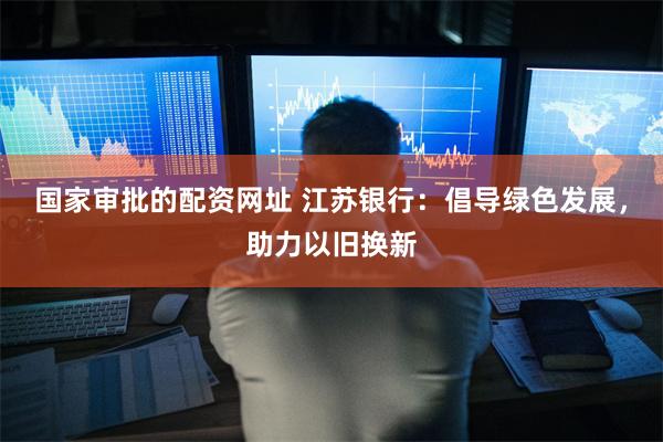 国家审批的配资网址 江苏银行：倡导绿色发展，助力以旧换新